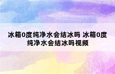 冰箱0度纯净水会结冰吗 冰箱0度纯净水会结冰吗视频